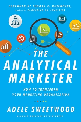 The Analytical Marketer: How to Transform Your Marketing Organization - Sweetwood, Adele, and Davenport, Thomas H. (Foreword by)