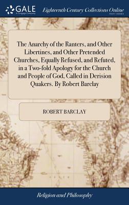 The Anarchy of the Ranters, and Other Libertines, and Other Pretended Churches, Equally Refused, and Refuted, in a Two-fold Apology for the Church and People of God, Called in Derision Quakers. By Robert Barclay - Barclay, Robert