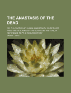 The Anastasis of the Dead: Or, Philosophy of Human Immortality, as Deduced from the Teaching of the Scripture Writers, in Reference to the Resurrection