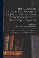 The Anatomic Histological Processes of Bright's Disease and Their Elation to the Functional Changes [microform]: Lectures Delivered in the Russell Sage Institute of Pathology, City Hospital, New York, During the Winter of 1909