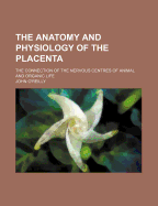 The Anatomy and Physiology of the Placenta; The Connection of the Nervous Centres of Animal and Organic Life