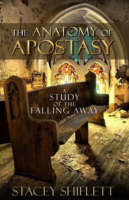 The Anatomy of Apostasy: A Study of the Falling Away - Shiflett, Stacey
