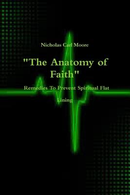 "The Anatomy of Faith" Remedies To Prevent Spiritual Flat Lining - Moore, Nicholas Carl