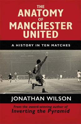 The Anatomy of Manchester United: A History in Ten Matches - Wilson, Jonathan, and Jonathan Wilson Ltd