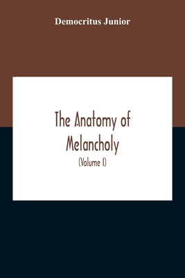 The Anatomy Of Melancholy: What It Is, With All The Kinds, Causes, Symptomes, Prognostics, And Several Cures Of It. In Three Partitions, With Their Several Sections, Members, And Subsections, Philosophically, Medicinally, Historically Opened And Cut Up... - Junior, Democritus