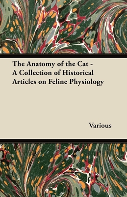 The Anatomy of the Cat - A Collection of Historical Articles on Feline Physiology - Various