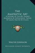 The Anatriptic Art: A History Of The Art Termed Anatripsis By Hippocrates, Tripsis By Galen, Frictio By Celsus