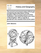 The Ancient and Present State of Portugal: Containing the Description of That Kingdom, Its Former and Present Division, the Manner of the Cortes or Parliament, Its Several Names, Forts, Rivers, Lakes, Baths, Minerals, Plants, and Other Product