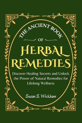 The Ancient Book of Herbal Remedies: Discover Healing Secrets and Unlock the Power of Natural Remedies for Lifelong Wellness - Wickham, Susan S