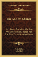 The Ancient Church: Its History, Doctrine, Worship, and Constitution, Traced for the First Three Hundred Years