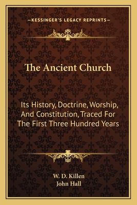 The Ancient Church: Its History, Doctrine, Worship, And Constitution, Traced For The First Three Hundred Years - Killen, W D, and Hall, John (Foreword by)