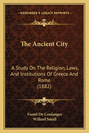 The Ancient City: A Study On The Religion, Laws, And Institutions Of Greece And Rome (1882)