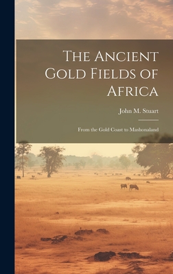 The Ancient Gold Fields of Africa: From the Gold Coast to Mashonaland - Stuart, John M