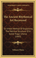 The Ancient Rhythmical Art Recovered: Or a New Method of Explaining the Metrical Structure of a Greek Tragic Chorus (1843)