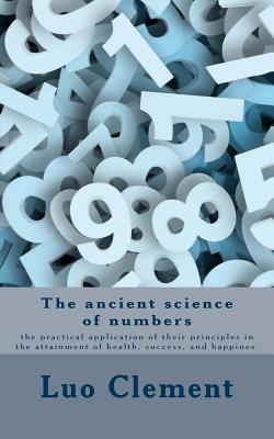 The ancient science of numbers: the practical application of their principles in the attainment of health, success, and happines. - Clement, Luo