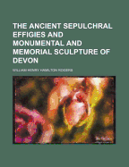 The Ancient Sepulchral Effigies and Monumental and Memorial Sculpture of Devon