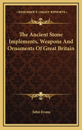 The Ancient Stone Implements, Weapons And Ornaments Of Great Britain