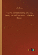 The Ancient Stone Implements, Weapons and Ornaments, of Great Britain