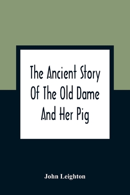 The Ancient Story Of The Old Dame And Her Pig: A Legend Of Obstinacy Shewing How It Cost The Old Lady A World Of Trouble & The Pig His Tail - Leighton, John