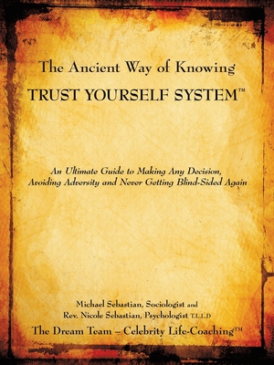 The Ancient Way of Knowing Trust Yourself System: An Ultimate Guide to Making Any Decision, Avoiding Adversity and Never Getting Blind-Sided Again - Sebastian, Nicole, Rev., and Sebastian, Michael