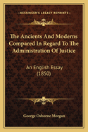 The Ancients And Moderns Compared In Regard To The Administration Of Justice: An English Essay (1850)