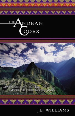 The Andean Codex: Adventures and Initiations Among the Peruvian Shamans - Williams, J E