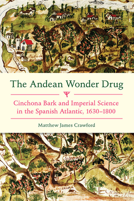 The Andean Wonder Drug: Cinchona Bark and Imperial Science in the Spanish Atlantic, 1630-1800 - Crawford, Matthew James