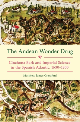 The Andean Wonder Drug: Cinchona Bark and Imperial Science in the Spanish Atlantic, 1630-1800 - Crawford, Matthew James