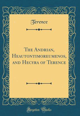 The Andrian, Heautontimoreumenos, and Hecyra of Terence (Classic Reprint) - Terence, Terence