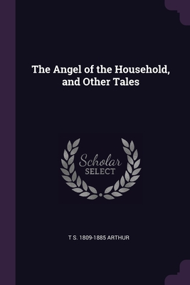 The Angel of the Household, and Other Tales - Arthur, T S 1809-1885