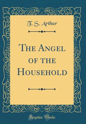 The Angel of the Household (Classic Reprint) - Arthur, T S