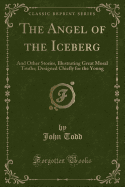 The Angel of the Iceberg: And Other Stories, Illustrating Great Moral Truths; Designed Chiefly for the Young (Classic Reprint)