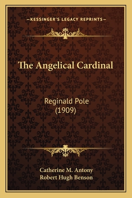 The Angelical Cardinal: Reginald Pole (1909) - Antony, Catherine M, and Benson, Robert Hugh, Msgr. (Foreword by)