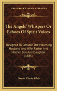 The Angels' Whispers or Echoes of Spirit Voices: Designed to Console the Mourning Husband and Wife, Father and Mother, Son and Daughter (1885)