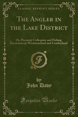 The Angler in the Lake District: Or, Piscatory Colloquies and Fishing Excursions in Westmoreland and Cumberland (Classic Reprint) - Davy, John