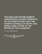 The Anglican Establishment Contrasted, in Every Principle of Its Constitution, with the Church Catholic of Every Age, Being a 2nd Letter to the Editor of the 'Guardian'. - Ward, William George