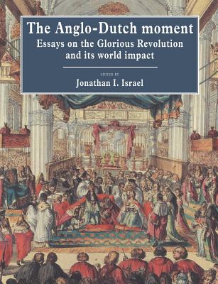 The Anglo-Dutch Moment: Essays on the Glorious Revolution and Its World Impact - Israel, Jonathan I (Editor)