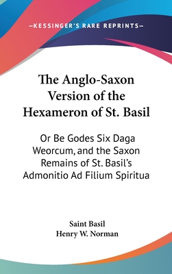 The Anglo-Saxon Version of the Hexameron of St. Basil: Or Be Godes Six Daga Weorcum, and the Saxon Remains of St. Basil's Admonitio Ad Filium Spiritua - Basil, Saint, and Norman, Henry W