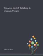 The Anglo-Scottish Ballad and Its Imaginary Contexts
