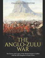 The Anglo-Zulu War: The History and Legacy of the British Empire's Conflict with the Zulu Kingdom in South Africa