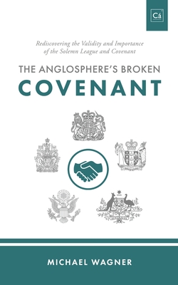 The Anglosphere's Broken Covenant: Rediscovering the Validity and Importance of the Solemn League and Covenant - Wagner, Michael