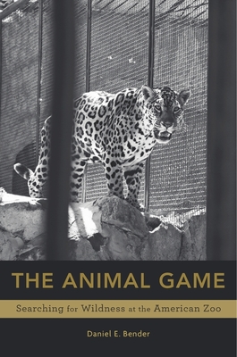 The Animal Game: Searching for Wildness at the American Zoo - Bender, Daniel E