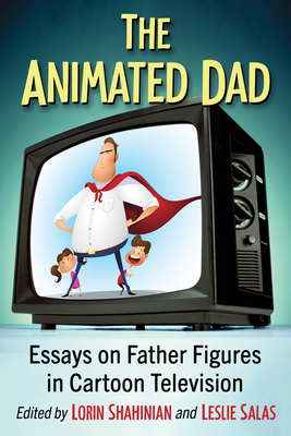 The Animated Dad: Essays on Father Figures in Cartoon Television - Shahinian, Lorin (Editor), and Salas, Leslie (Editor)