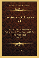 The Annals of America V1 the Annals of America V1: From the Discovery by Columbus in the Year 1492 to the Year from the Discovery by Columbus in the Year 1492 to the Year 1826 (1829) 1826 (1829)