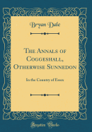 The Annals of Coggeshall, Otherwise Sunnedon: In the Country of Essex (Classic Reprint)