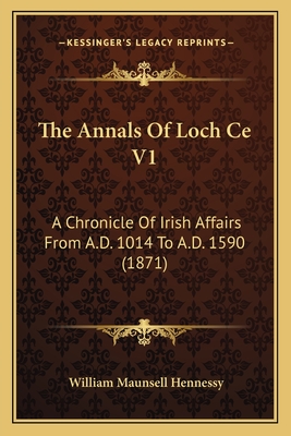 The Annals of Loch Ce V1: A Chronicle of Irish Affairs from A.D. 1014 to A.D. 1590 (1871) - Hennessy, William Maunsell (Editor)