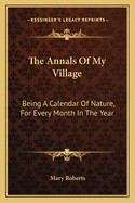The Annals of My Village: Being a Calendar of Nature, for Every Month in the Year