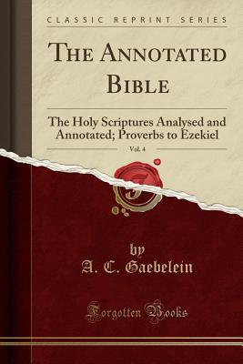 The Annotated Bible, Vol. 4: The Holy Scriptures Analysed and Annotated; Proverbs to Ezekiel (Classic Reprint) - Gaebelein, A C