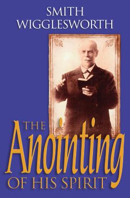 The Anointing of His Spirit - Wigglesworth, Smith, and Warner, Wayne E (Editor), and Gee, Donald (Foreword by)