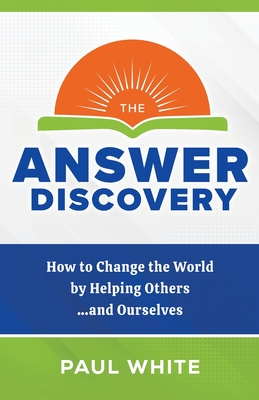The Answer Discovery: How to Change the World by Helping Others...and Ourselves - White, Paul